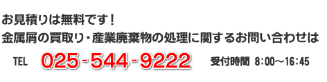 お見積りは無料です！金属屑の買取り・産業廃棄物の処理に関するお問い合わせは、TEL 025-544-9222 受付時間：8：00～16：50